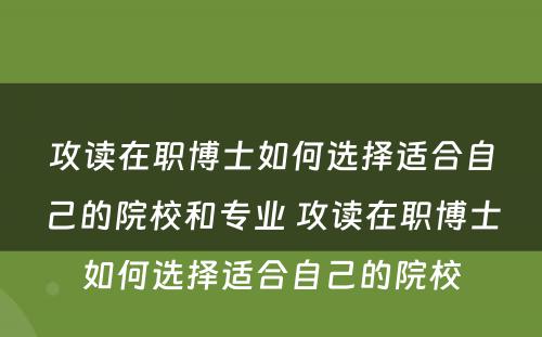 攻读在职博士如何选择适合自己的院校和专业 攻读在职博士如何选择适合自己的院校