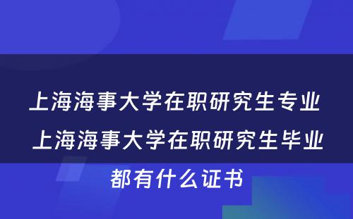 上海海事大学在职研究生专业 上海海事大学在职研究生毕业都有什么证书