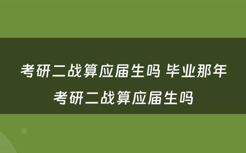 考研二战算应届生吗 毕业那年考研二战算应届生吗