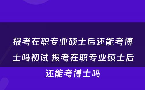 报考在职专业硕士后还能考博士吗初试 报考在职专业硕士后还能考博士吗