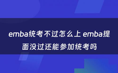 emba统考不过怎么上 emba提面没过还能参加统考吗