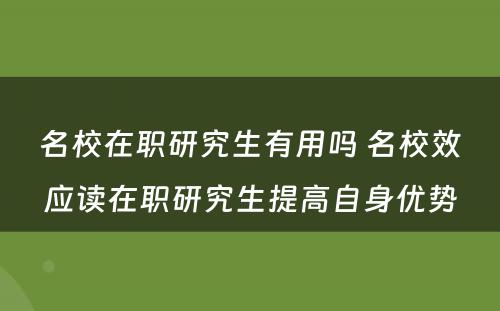 名校在职研究生有用吗 名校效应读在职研究生提高自身优势