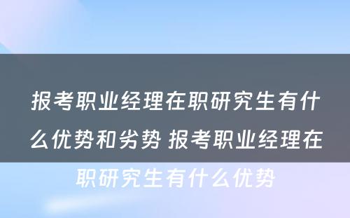 报考职业经理在职研究生有什么优势和劣势 报考职业经理在职研究生有什么优势