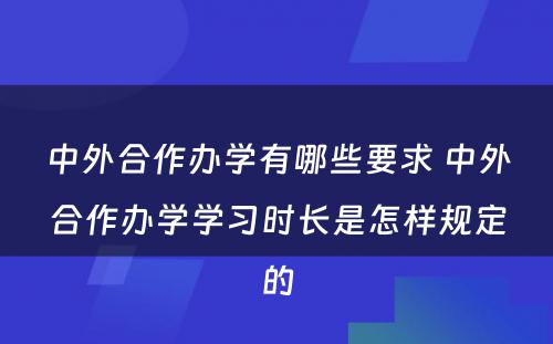 中外合作办学有哪些要求 中外合作办学学习时长是怎样规定的