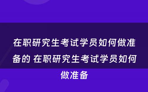 在职研究生考试学员如何做准备的 在职研究生考试学员如何做准备