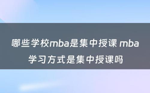 哪些学校mba是集中授课 mba学习方式是集中授课吗