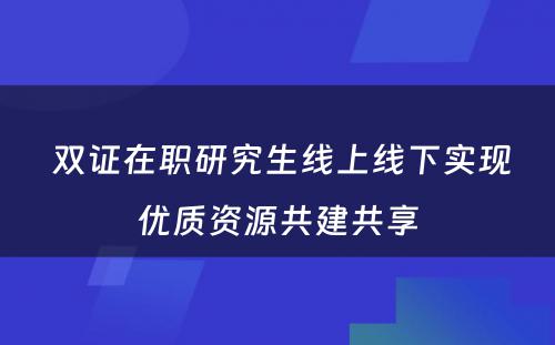  双证在职研究生线上线下实现优质资源共建共享