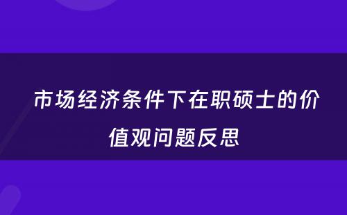  市场经济条件下在职硕士的价值观问题反思