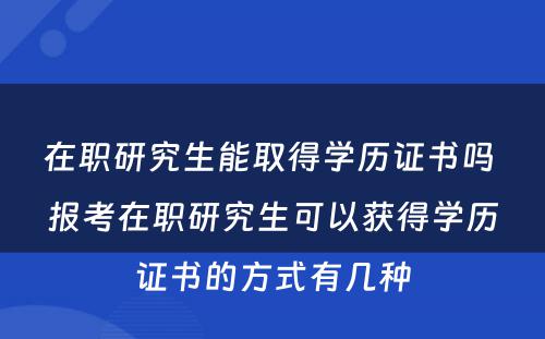 在职研究生能取得学历证书吗 报考在职研究生可以获得学历证书的方式有几种