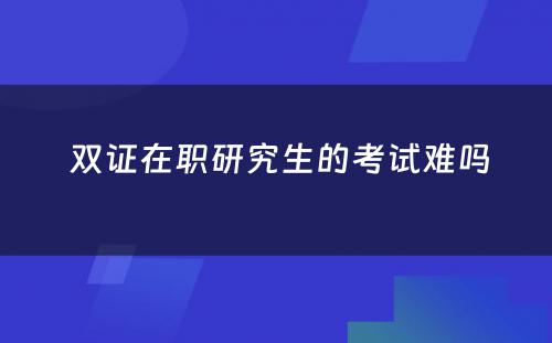  双证在职研究生的考试难吗