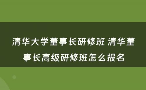 清华大学董事长研修班 清华董事长高级研修班怎么报名