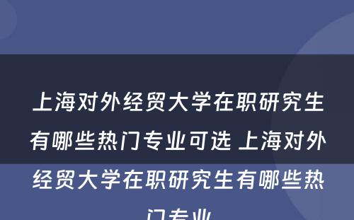 上海对外经贸大学在职研究生有哪些热门专业可选 上海对外经贸大学在职研究生有哪些热门专业