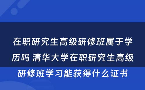 在职研究生高级研修班属于学历吗 清华大学在职研究生高级研修班学习能获得什么证书