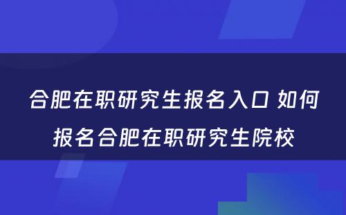 合肥在职研究生报名入口 如何报名合肥在职研究生院校