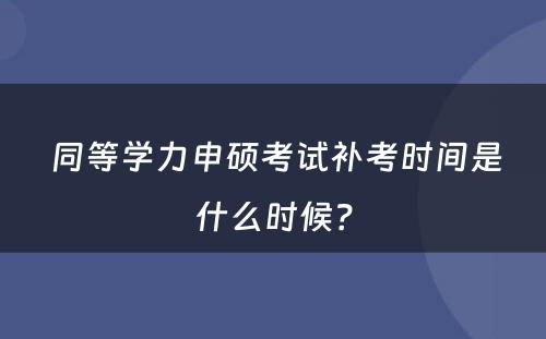  同等学力申硕考试补考时间是什么时候？