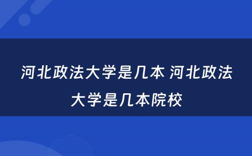 河北政法大学是几本 河北政法大学是几本院校