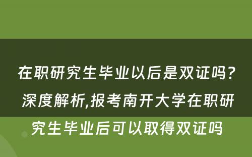 在职研究生毕业以后是双证吗? 深度解析,报考南开大学在职研究生毕业后可以取得双证吗