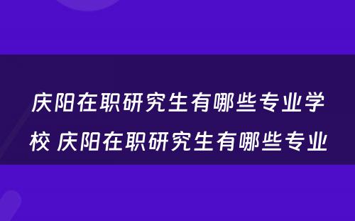 庆阳在职研究生有哪些专业学校 庆阳在职研究生有哪些专业