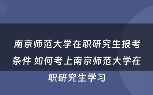 南京师范大学在职研究生报考条件 如何考上南京师范大学在职研究生学习