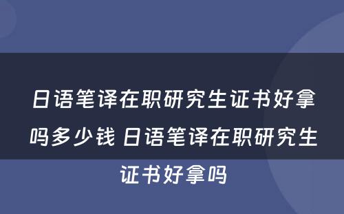 日语笔译在职研究生证书好拿吗多少钱 日语笔译在职研究生证书好拿吗