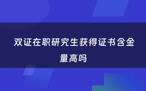  双证在职研究生获得证书含金量高吗