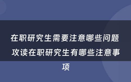 在职研究生需要注意哪些问题 攻读在职研究生有哪些注意事项