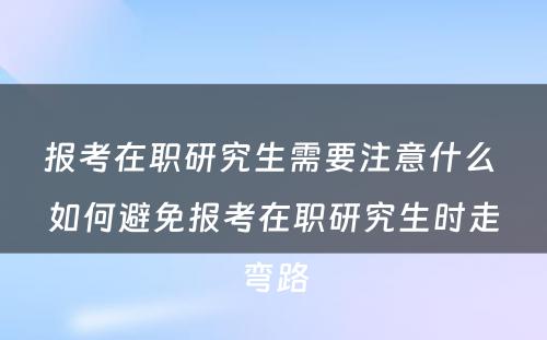 报考在职研究生需要注意什么 如何避免报考在职研究生时走弯路