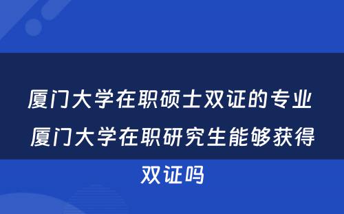 厦门大学在职硕士双证的专业 厦门大学在职研究生能够获得双证吗