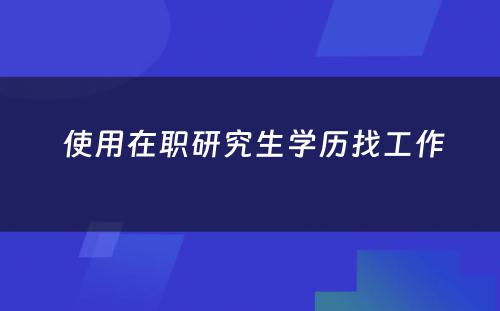  使用在职研究生学历找工作