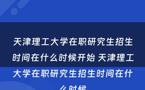 天津理工大学在职研究生招生时间在什么时候开始 天津理工大学在职研究生招生时间在什么时候