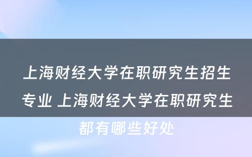 上海财经大学在职研究生招生专业 上海财经大学在职研究生都有哪些好处