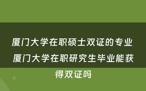 厦门大学在职硕士双证的专业 厦门大学在职研究生毕业能获得双证吗