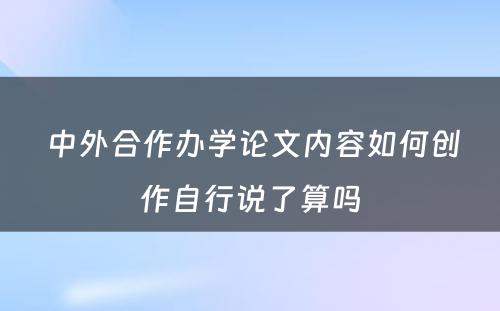  中外合作办学论文内容如何创作自行说了算吗