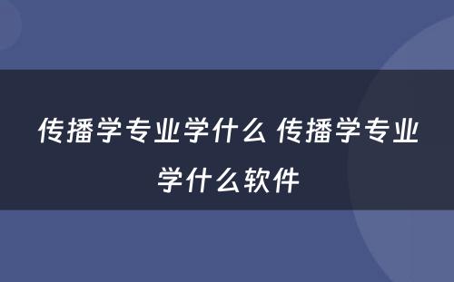 传播学专业学什么 传播学专业学什么软件