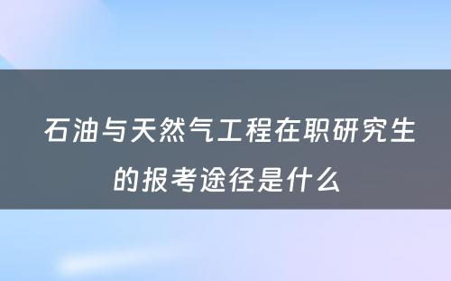  石油与天然气工程在职研究生的报考途径是什么