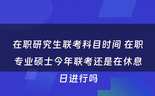 在职研究生联考科目时间 在职专业硕士今年联考还是在休息日进行吗