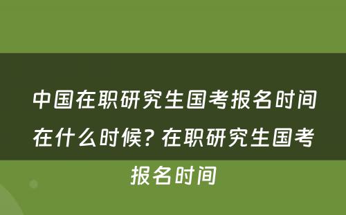 中国在职研究生国考报名时间在什么时候? 在职研究生国考报名时间