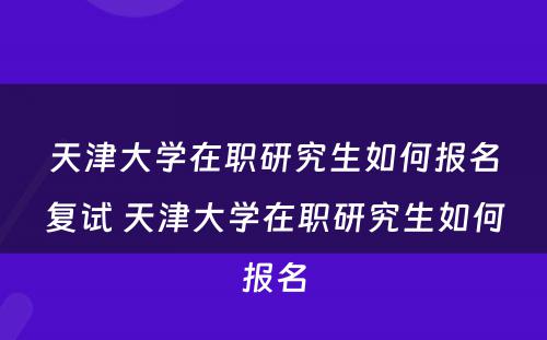 天津大学在职研究生如何报名复试 天津大学在职研究生如何报名