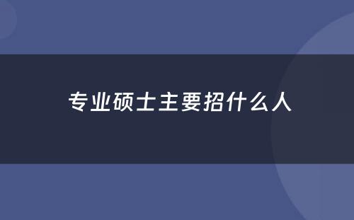  专业硕士主要招什么人