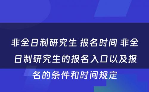 非全日制研究生 报名时间 非全日制研究生的报名入口以及报名的条件和时间规定