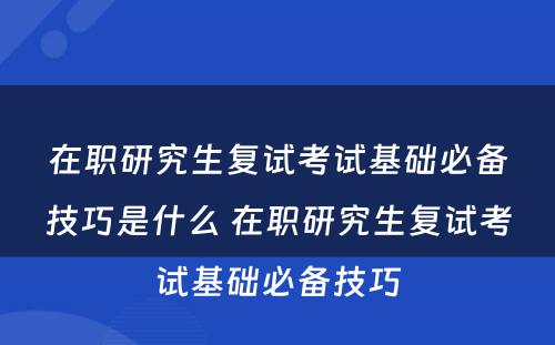 在职研究生复试考试基础必备技巧是什么 在职研究生复试考试基础必备技巧