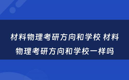 材料物理考研方向和学校 材料物理考研方向和学校一样吗