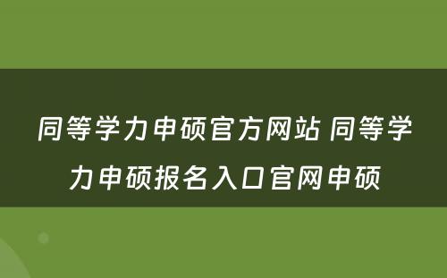 同等学力申硕官方网站 同等学力申硕报名入口官网申硕