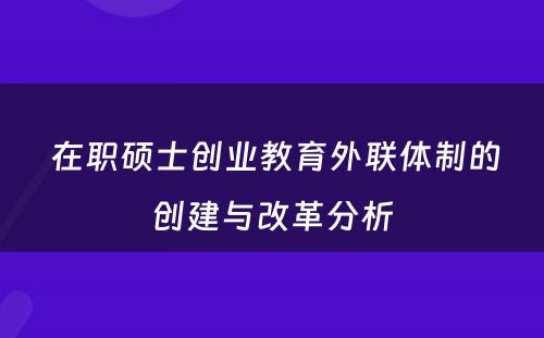  在职硕士创业教育外联体制的创建与改革分析