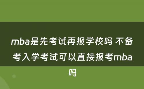 mba是先考试再报学校吗 不备考入学考试可以直接报考mba吗