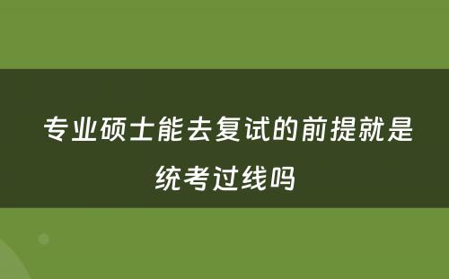  专业硕士能去复试的前提就是统考过线吗