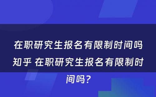 在职研究生报名有限制时间吗知乎 在职研究生报名有限制时间吗？