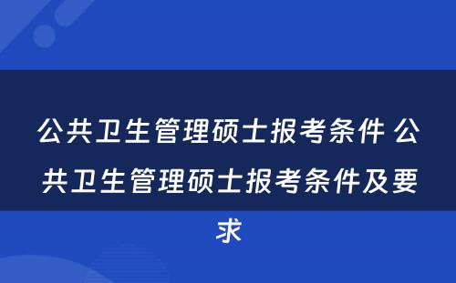 公共卫生管理硕士报考条件 公共卫生管理硕士报考条件及要求