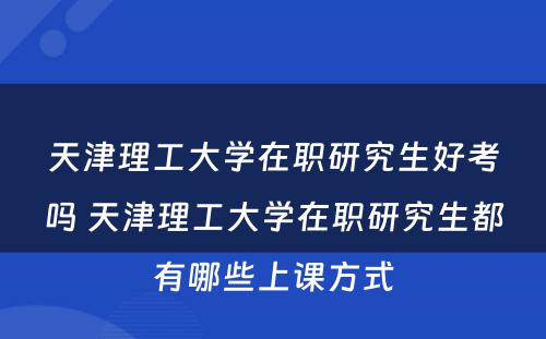 天津理工大学在职研究生好考吗 天津理工大学在职研究生都有哪些上课方式