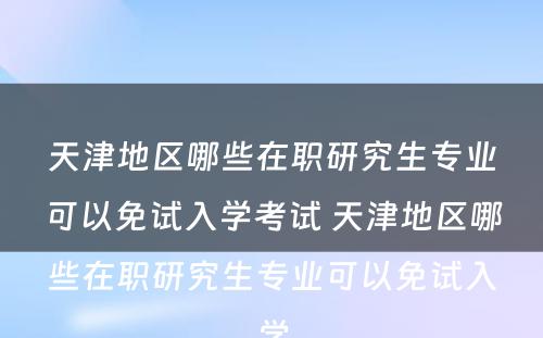 天津地区哪些在职研究生专业可以免试入学考试 天津地区哪些在职研究生专业可以免试入学